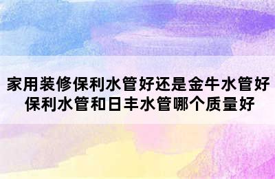 家用装修保利水管好还是金牛水管好 保利水管和日丰水管哪个质量好